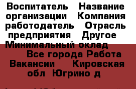 Воспитатель › Название организации ­ Компания-работодатель › Отрасль предприятия ­ Другое › Минимальный оклад ­ 18 000 - Все города Работа » Вакансии   . Кировская обл.,Югрино д.